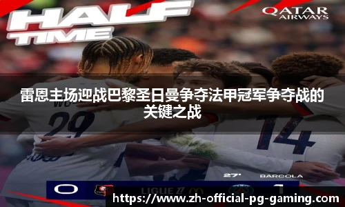 雷恩主场迎战巴黎圣日曼争夺法甲冠军争夺战的关键之战