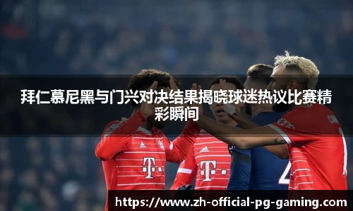 拜仁慕尼黑与门兴对决结果揭晓球迷热议比赛精彩瞬间