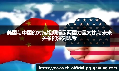 美国与中国的对抗视频揭示两国力量对比与未来关系的深刻思考