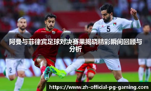 阿曼与菲律宾足球对决赛果揭晓精彩瞬间回顾与分析