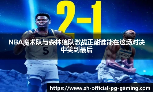 NBA魔术队与森林狼队激战正酣谁能在这场对决中笑到最后